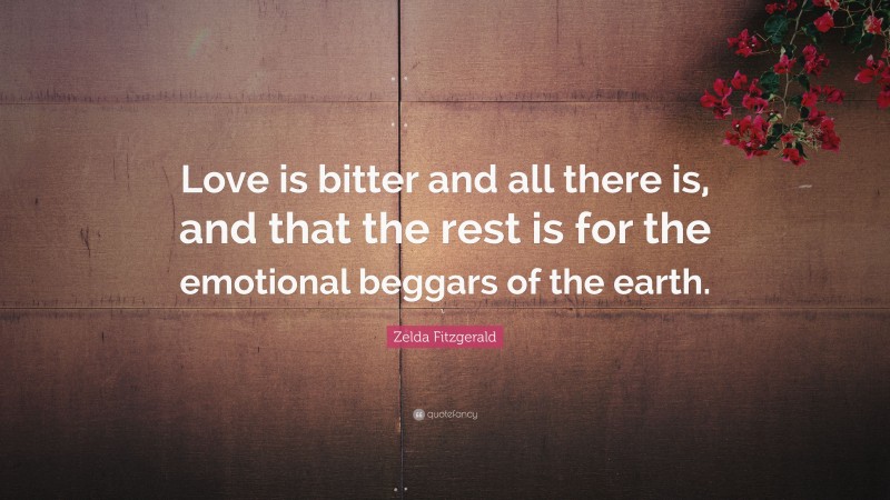 Zelda Fitzgerald Quote: “Love is bitter and all there is, and that the rest is for the emotional beggars of the earth.”