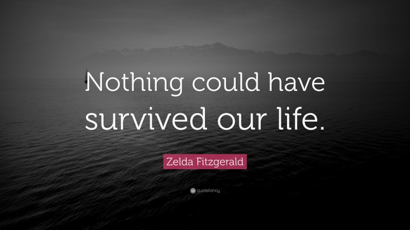 Zelda Fitzgerald Quote: “Nothing could have survived our life.”
