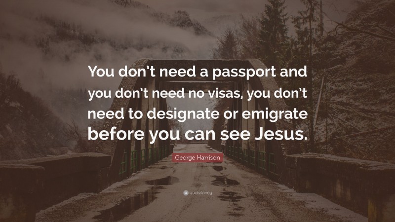 George Harrison Quote: “You don’t need a passport and you don’t need no visas, you don’t need to designate or emigrate before you can see Jesus.”