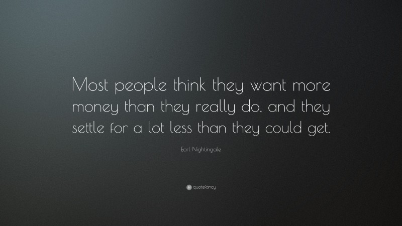 Earl Nightingale Quote: “Most people think they want more money than they really do, and they settle for a lot less than they could get.”