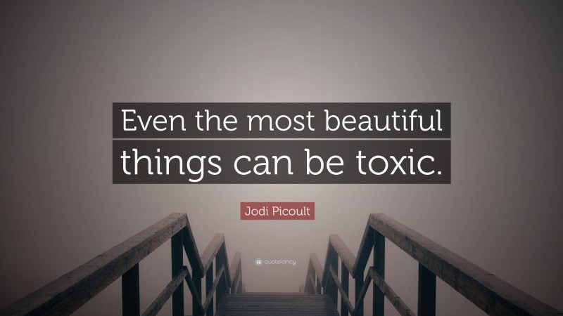 Jodi Picoult Quote: “Even the most beautiful things can be toxic.”