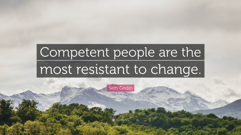 Seth Godin Quote: “Competent people are the most resistant to change.”