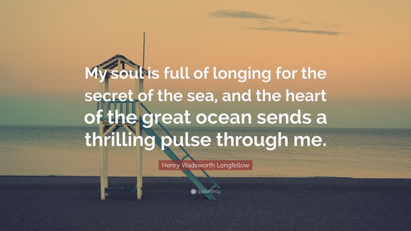 Henry Wadsworth Longfellow Quote: “My soul is full of longing for the secret of the sea, and the heart of the great ocean sends a thrilling pulse through me.”