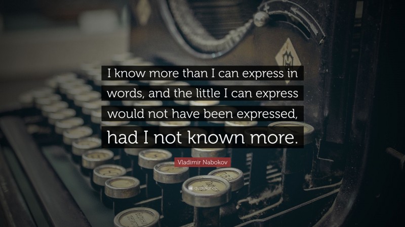 Vladimir Nabokov Quote: “I know more than I can express in words, and the little I can express would not have been expressed, had I not known more.”