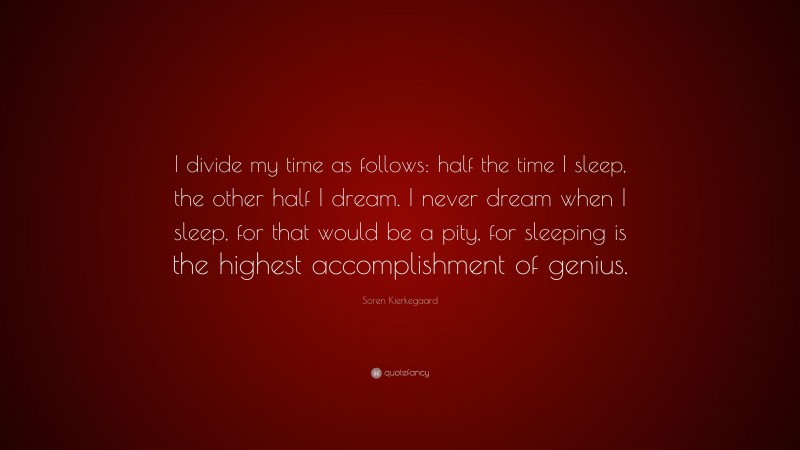 Soren Kierkegaard Quote: “I divide my time as follows: half the time I sleep, the other half I dream. I never dream when I sleep, for that would be a pity, for sleeping is the highest accomplishment of genius.”