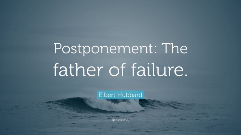 Elbert Hubbard Quote: “Postponement: The father of failure.”