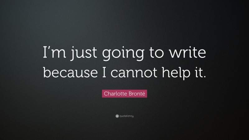 Charlotte Brontë Quote: “I’m just going to write because I cannot help it.”