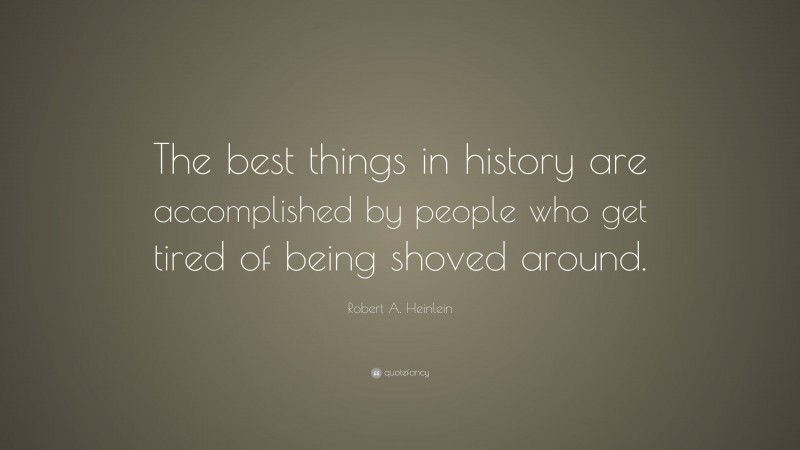 Robert A. Heinlein Quote: “The best things in history are accomplished by people who get tired of being shoved around.”