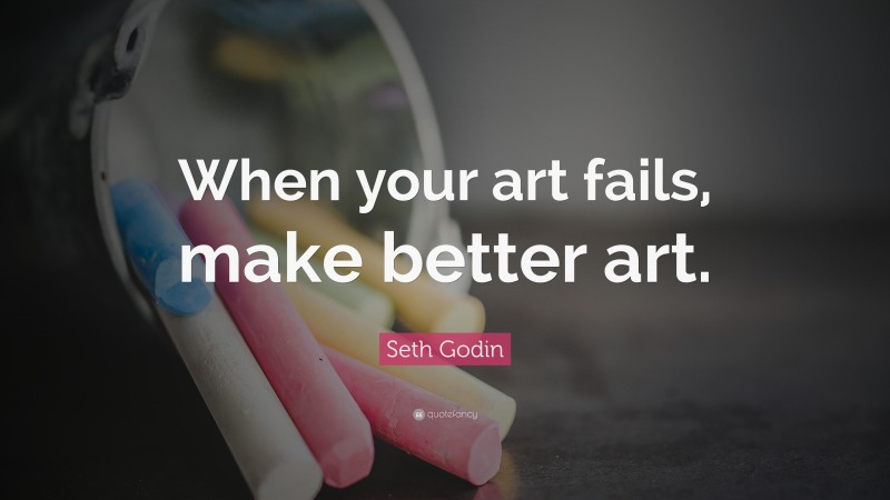 Seth Godin Quote: “When your art fails, make better art.”