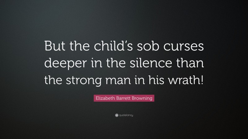 Elizabeth Barrett Browning Quote: “But the child’s sob curses deeper in the silence than the strong man in his wrath!”