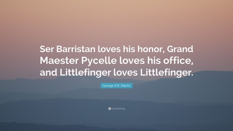 George R.R. Martin Quote: “Ser Barristan loves his honor, Grand Maester Pycelle loves his office, and Littlefinger loves Littlefinger.”