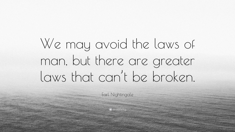Earl Nightingale Quote: “We may avoid the laws of man, but there are greater laws that can’t be broken.”