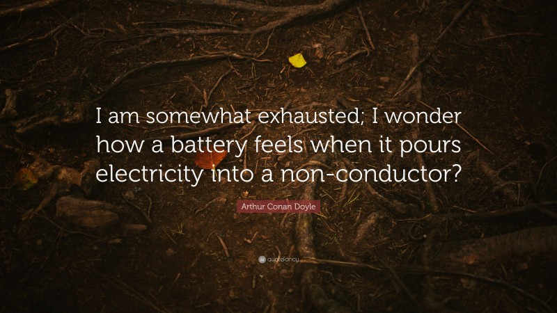 Arthur Conan Doyle Quote: “I am somewhat exhausted; I wonder how a battery feels when it pours electricity into a non-conductor?”