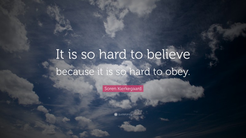Soren Kierkegaard Quote: “It is so hard to believe because it is so hard to obey.”