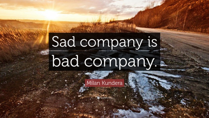 Milan Kundera Quote: “Sad company is bad company.”