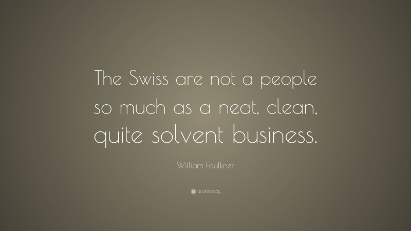 William Faulkner Quote: “The Swiss are not a people so much as a neat, clean, quite solvent business.”