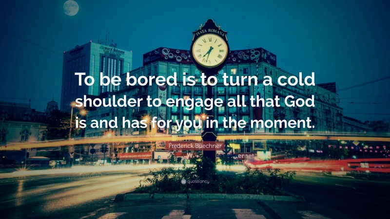 Frederick Buechner Quote: “To be bored is to turn a cold shoulder to engage all that God is and has for you in the moment.”