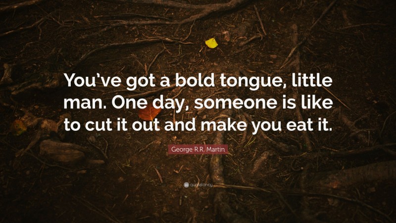 George R.R. Martin Quote: “You’ve got a bold tongue, little man. One day, someone is like to cut it out and make you eat it.”