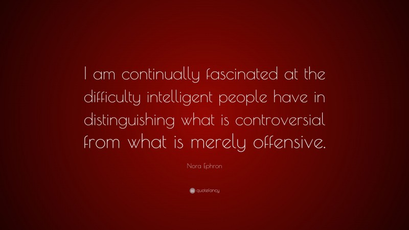 Nora Ephron Quote: “I am continually fascinated at the difficulty intelligent people have in distinguishing what is controversial from what is merely offensive.”