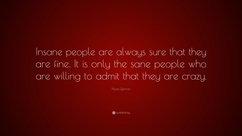 Nora Ephron Quote: “Insane people are always sure that they are fine. It is only the sane people who are willing to admit that they are crazy.”