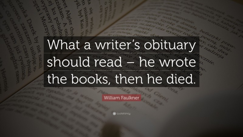 William Faulkner Quote: “What a writer’s obituary should read – he wrote the books, then he died.”