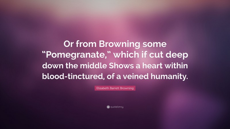 Elizabeth Barrett Browning Quote: “Or from Browning some “Pomegranate,” which if cut deep down the middle Shows a heart within blood-tinctured, of a veined humanity.”