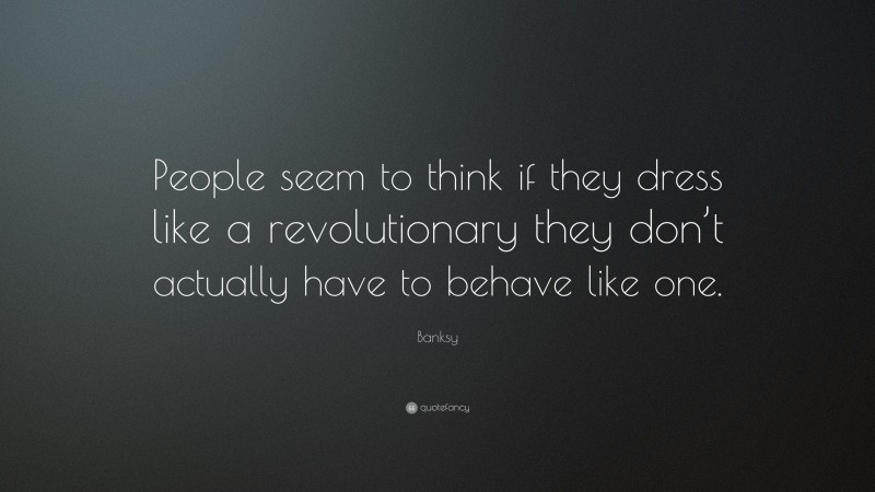 Banksy Quote: “People seem to think if they dress like a revolutionary they don’t actually have to behave like one.”