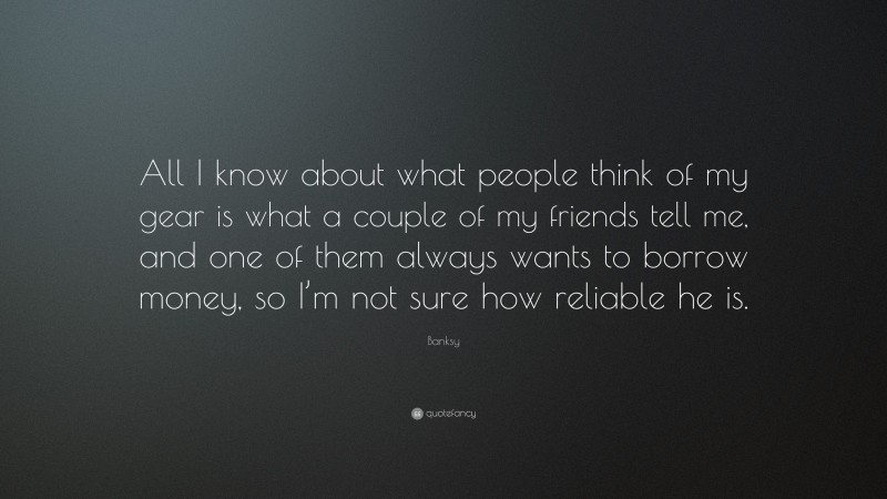 Banksy Quote: “All I know about what people think of my gear is what a couple of my friends tell me, and one of them always wants to borrow money, so I’m not sure how reliable he is.”