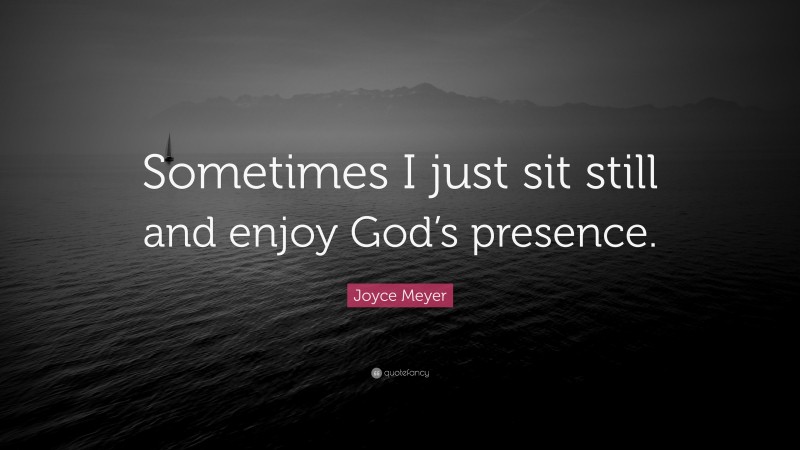 Joyce Meyer Quote: “Sometimes I just sit still and enjoy God’s presence.”