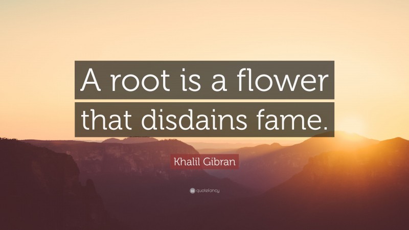 Khalil Gibran Quote: “A root is a flower that disdains fame.”