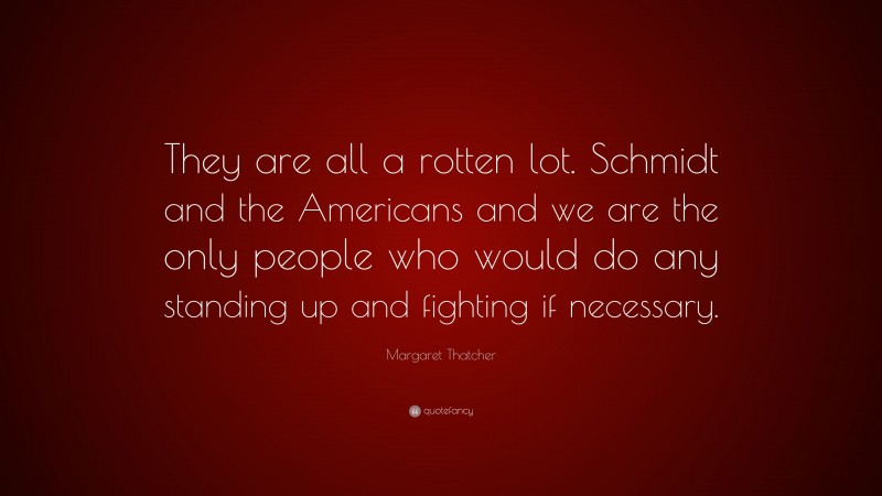 Margaret Thatcher Quote: “They are all a rotten lot. Schmidt and the Americans and we are the only people who would do any standing up and fighting if necessary.”