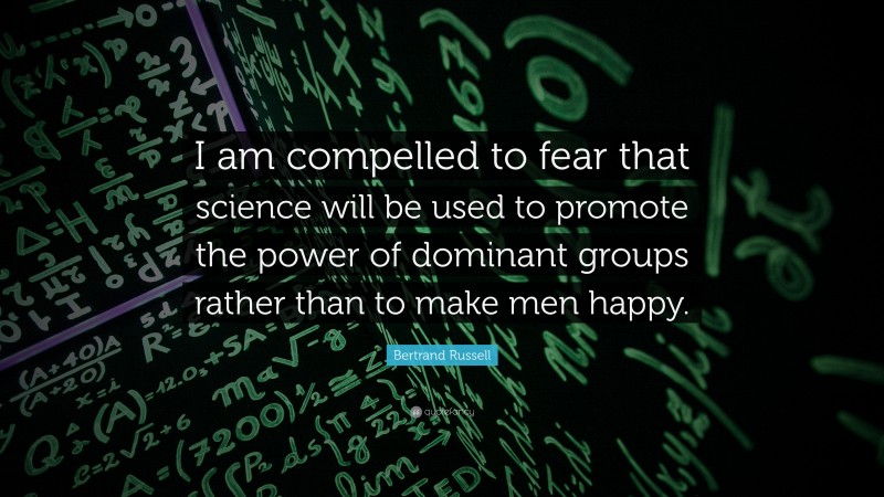 Bertrand Russell Quote: “I am compelled to fear that science will be used to promote the power of dominant groups rather than to make men happy.”