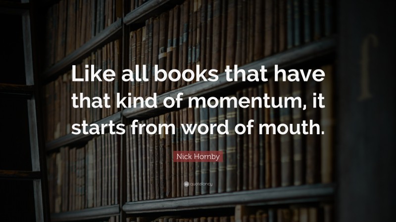 Nick Hornby Quote: “Like all books that have that kind of momentum, it starts from word of mouth.”