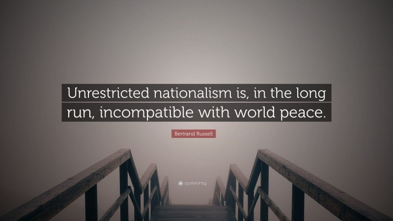 Bertrand Russell Quote: “Unrestricted nationalism is, in the long run, incompatible with world peace.”