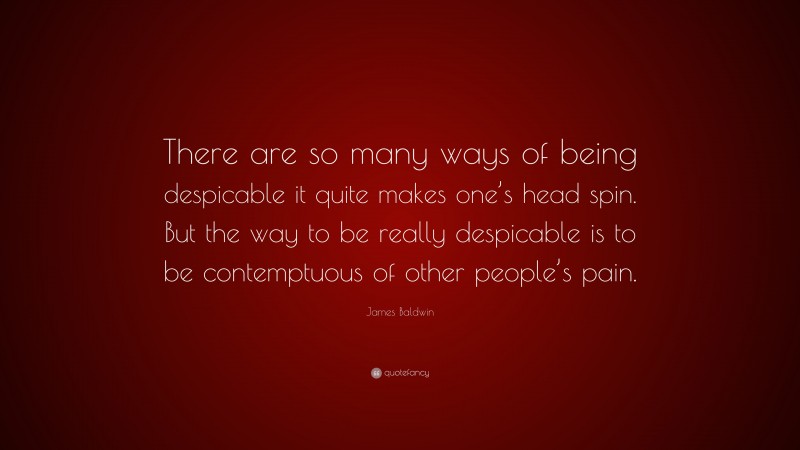 James Baldwin Quote: “There are so many ways of being despicable it quite makes one’s head spin. But the way to be really despicable is to be contemptuous of other people’s pain.”