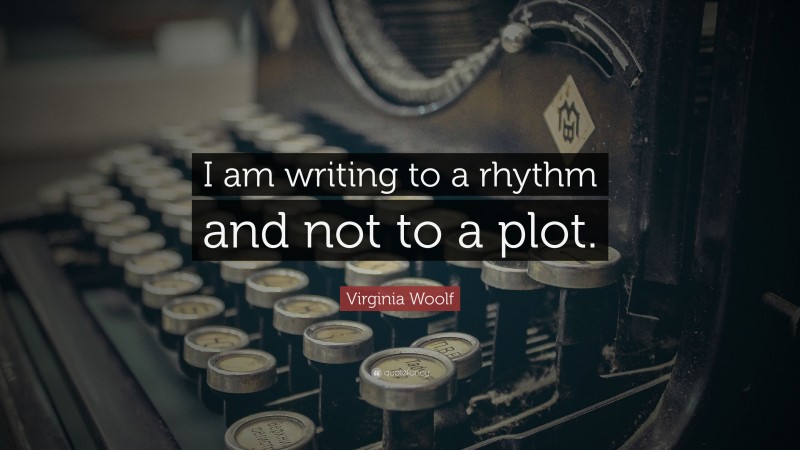 Virginia Woolf Quote: “I am writing to a rhythm and not to a plot.”