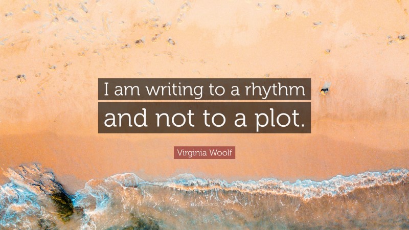 Virginia Woolf Quote: “I am writing to a rhythm and not to a plot.”