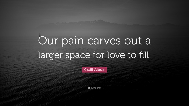 Khalil Gibran Quote: “Our pain carves out a larger space for love to fill.”