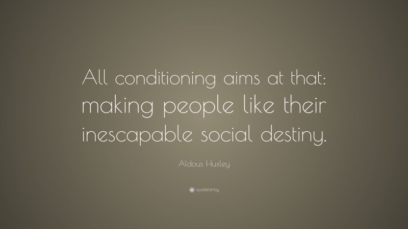 Aldous Huxley Quote: “All conditioning aims at that: making people like their inescapable social destiny.”