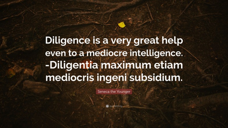 Seneca the Younger Quote: “Diligence is a very great help even to a mediocre intelligence. -Diligentia maximum etiam mediocris ingeni subsidium.”