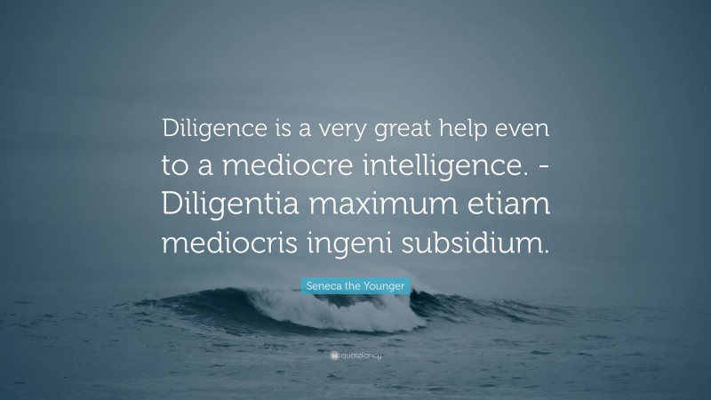 Seneca the Younger Quote: “Diligence is a very great help even to a mediocre intelligence. -Diligentia maximum etiam mediocris ingeni subsidium.”