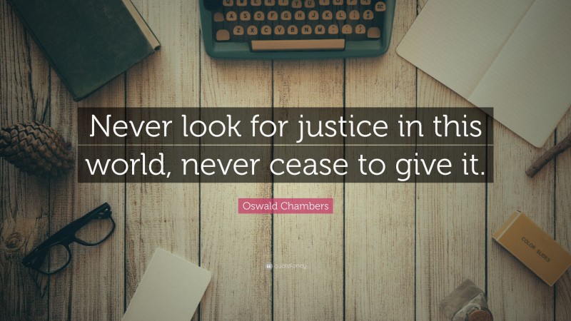 Oswald Chambers Quote: “Never look for justice in this world, never cease to give it.”