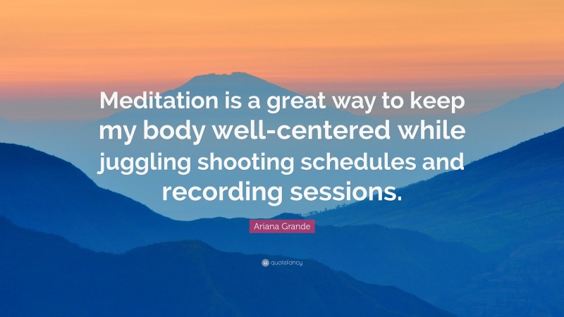 Ariana Grande Quote: “Meditation is a great way to keep my body well-centered while juggling shooting schedules and recording sessions.”