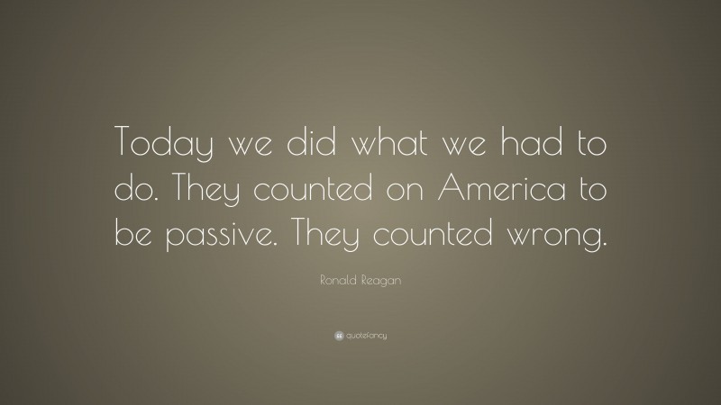 Ronald Reagan Quote: “Today we did what we had to do. They counted on America to be passive. They counted wrong.”