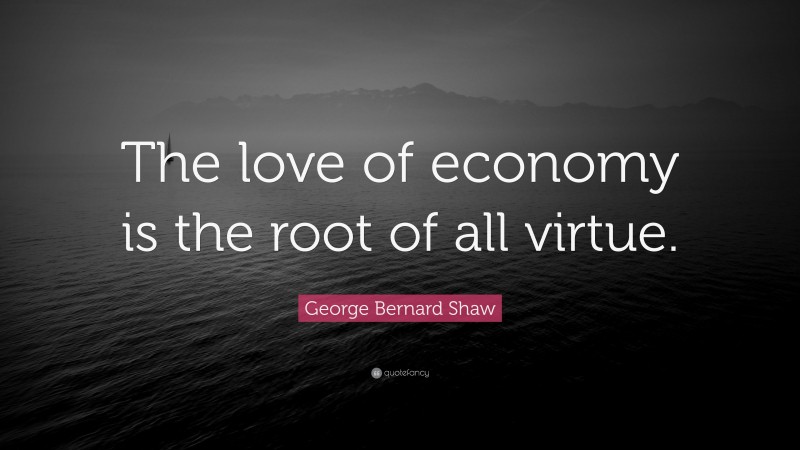 George Bernard Shaw Quote: “The love of economy is the root of all virtue.”