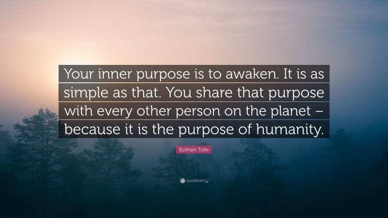 Eckhart Tolle Quote: “Your inner purpose is to awaken. It is as simple as that. You share that purpose with every other person on the planet – because it is the purpose of humanity.”