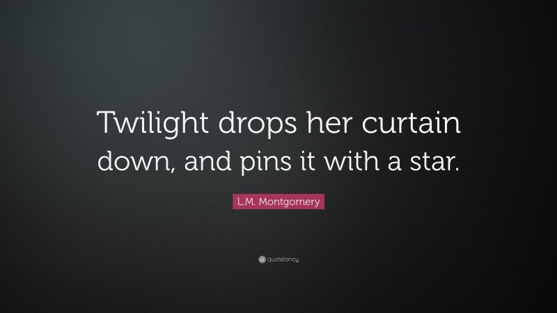L.M. Montgomery Quote: “Twilight drops her curtain down, and pins it with a star.”