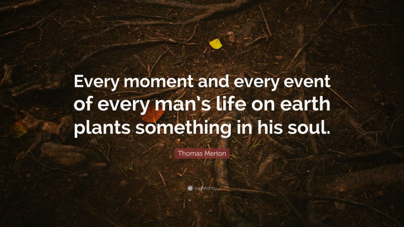 Thomas Merton Quote: “Every moment and every event of every man’s life on earth plants something in his soul.”