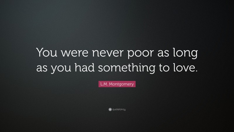 L.M. Montgomery Quote: “You were never poor as long as you had something to love.”