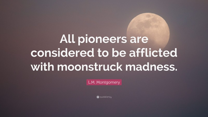 L.M. Montgomery Quote: “All pioneers are considered to be afflicted with moonstruck madness.”